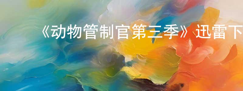﻿曹正涛发布﻿《动物管制官第三季》迅雷下载/在线观看-都市情感-美剧天堂